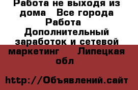 Работа не выходя из дома - Все города Работа » Дополнительный заработок и сетевой маркетинг   . Липецкая обл.